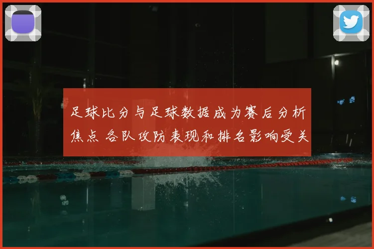 足球比分与足球数据成为赛后分析焦点 各队攻防表现和排名影响受关注