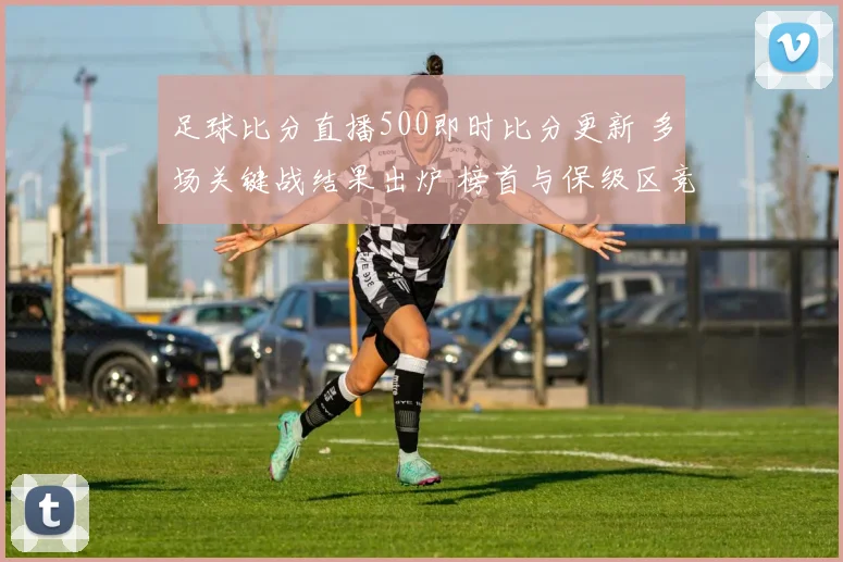 足球比分直播500即时比分更新 多场关键战结果出炉 榜首与保级区竞争加剧