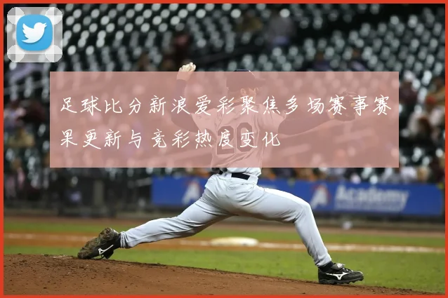 足球比分新浪爱彩聚焦多场赛事赛果更新与竞彩热度变化