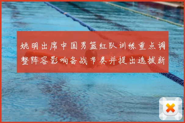 姚明出席中国男篮红队训练重点调整阵容影响备战节奏并提出选拔新标准