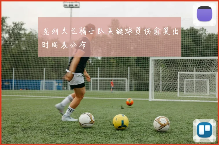 克利夫兰骑士队关键球员伤愈复出时间表公布