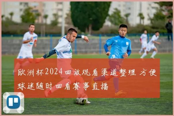 欧洲杯2024回放观看渠道整理 方便球迷随时回看赛事直播