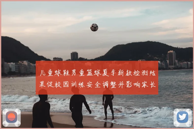 儿童球鞋男童篮球夏季新款检测结果促校园训练安全调整并影响家长选购