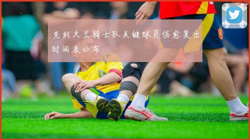 克利夫兰骑士队关键球员伤愈复出时间表公布