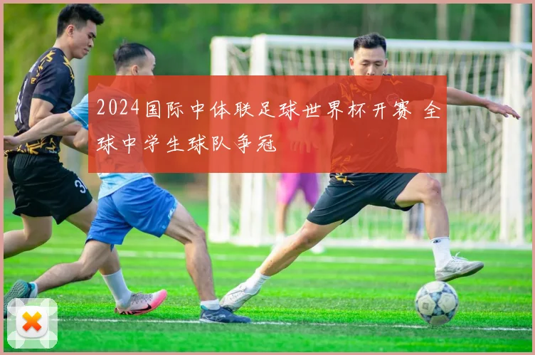 2024国际中体联足球世界杯开赛 全球中学生球队争冠