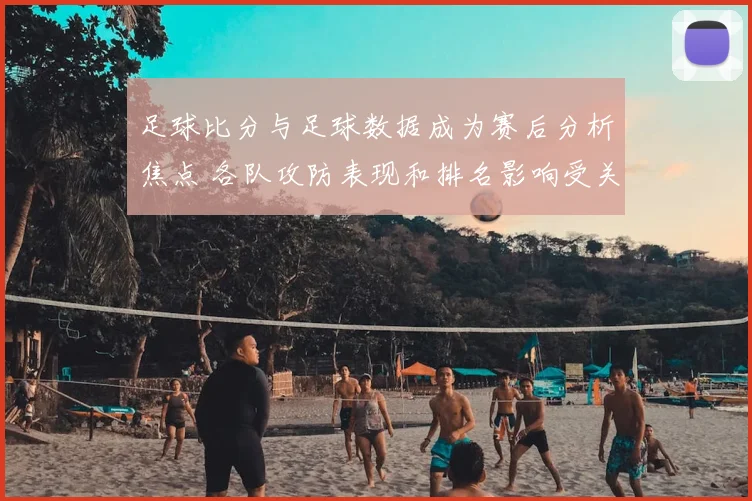 足球比分与足球数据成为赛后分析焦点 各队攻防表现和排名影响受关注