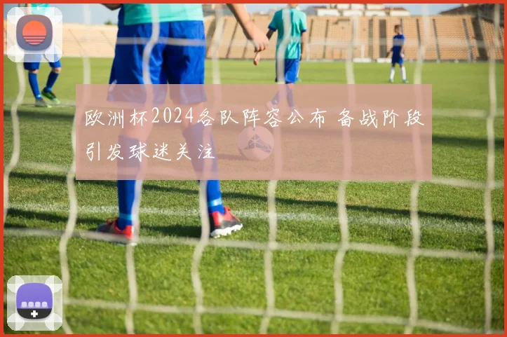 欧洲杯2024各队阵容公布 备战阶段引发球迷关注