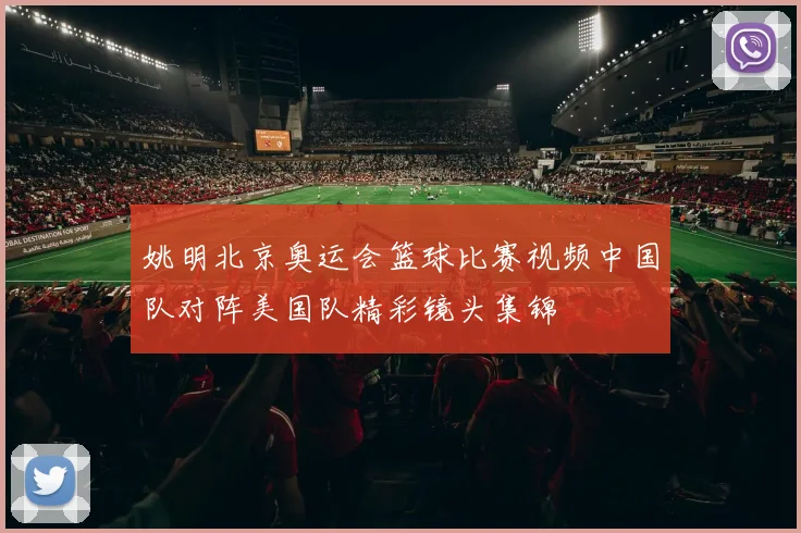 姚明北京奥运会篮球比赛视频中国队对阵美国队精彩镜头集锦