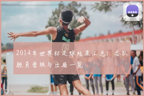 2014年世界杯足球结果汇总:各队胜负晋级与出局一览