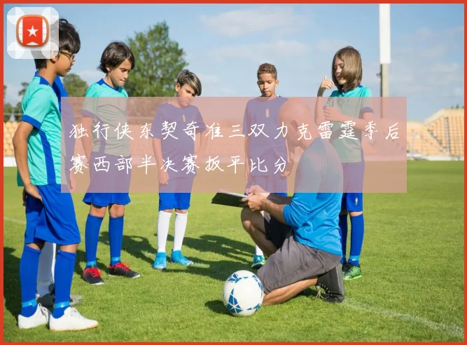 独行侠东契奇准三双力克雷霆季后赛西部半决赛扳平比分