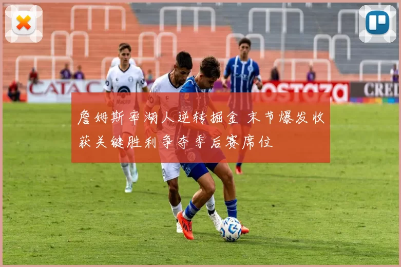 詹姆斯率湖人逆转掘金 末节爆发收获关键胜利争夺季后赛席位