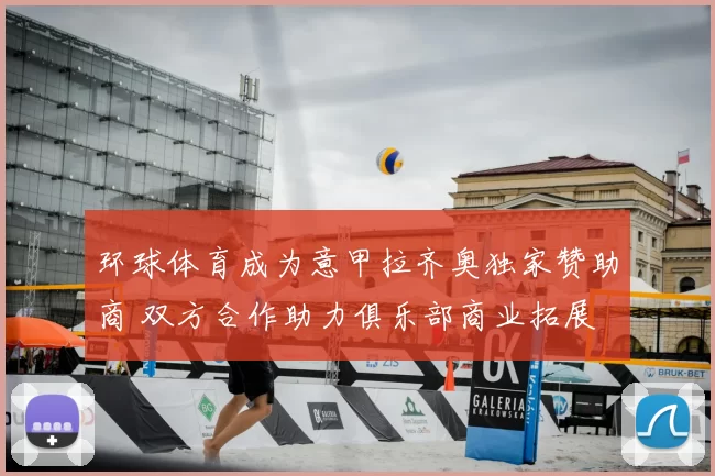 环球体育成为意甲拉齐奥独家赞助商 双方合作助力俱乐部商业拓展