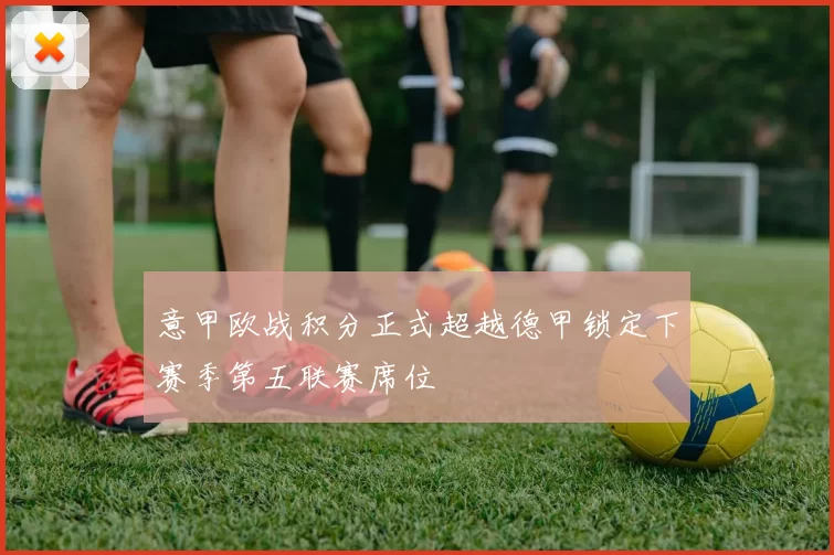 意甲欧战积分正式超越德甲锁定下赛季第五联赛席位