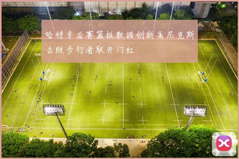 哈特季后赛篮板数据创新高尼克斯击败步行者取开门红