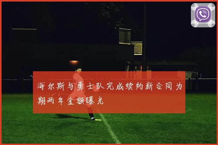 海尔斯与勇士队完成续约新合同为期两年金额曝光