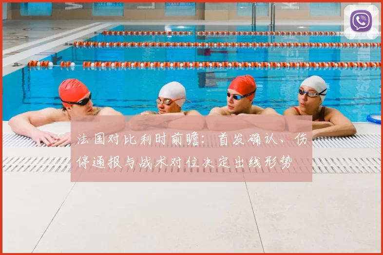 法国对比利时前瞻：首发确认、伤停通报与战术对位决定出线形势