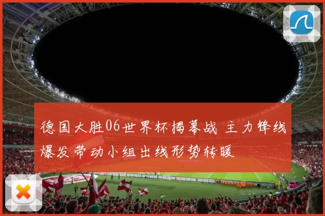 德国大胜06世界杯揭幕战 主力锋线爆发带动小组出线形势转暖