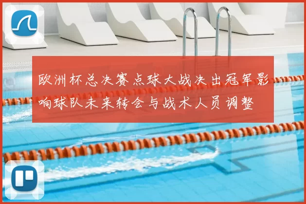 欧洲杯总决赛点球大战决出冠军影响球队未来转会与战术人员调整