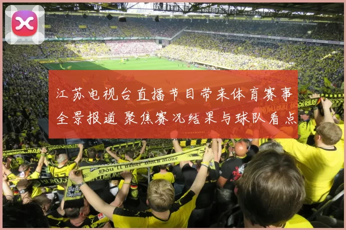 江苏电视台直播节目带来体育赛事全景报道 聚焦赛况结果与球队看点