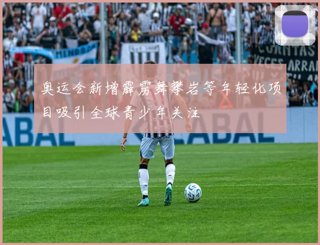 奥运会新增霹雳舞攀岩等年轻化项目吸引全球青少年关注