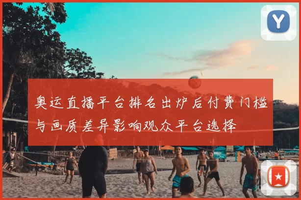 奥运直播平台排名出炉后付费门槛与画质差异影响观众平台选择