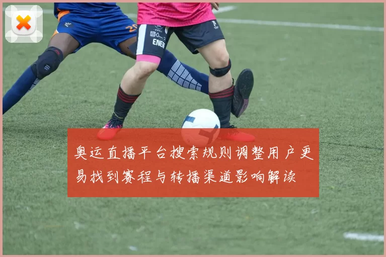 奥运直播平台搜索规则调整用户更易找到赛程与转播渠道影响解读
