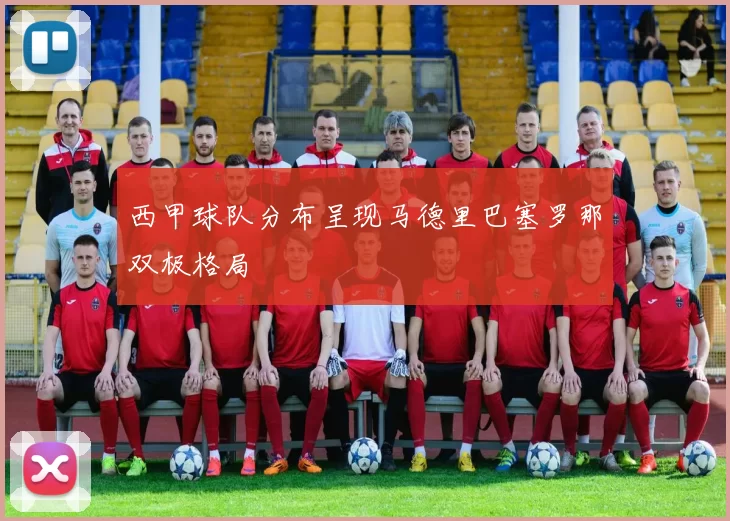 西甲球队分布呈现马德里巴塞罗那双极格局