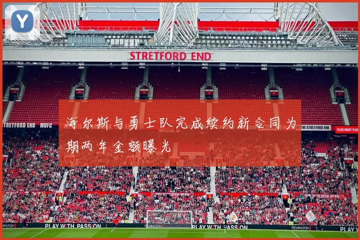 海尔斯与勇士队完成续约新合同为期两年金额曝光