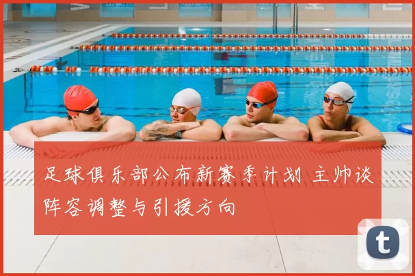 足球俱乐部公布新赛季计划 主帅谈阵容调整与引援方向