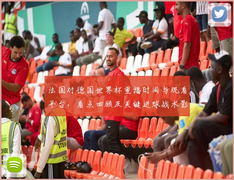 法国对德国世界杯重播时间与观看平台，看点回顾及关键进球战术影响