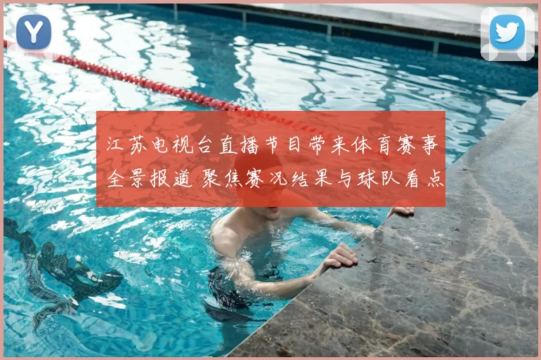 江苏电视台直播节目带来体育赛事全景报道 聚焦赛况结果与球队看点