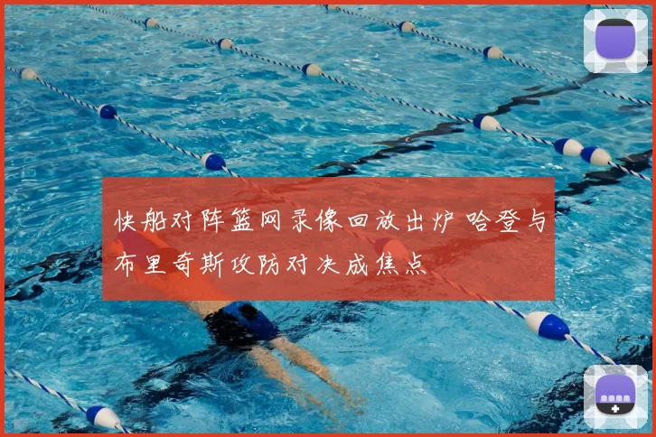 快船对阵篮网录像回放出炉 哈登与布里奇斯攻防对决成焦点