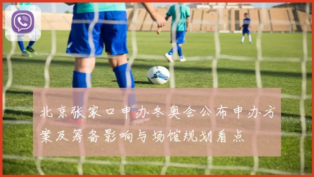 北京张家口申办冬奥会公布申办方案及筹备影响与场馆规划看点