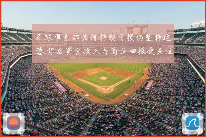 足球俱乐部为何持续亏损仍坚持运营 背后资金投入与商业回报受关注