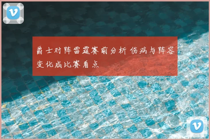 爵士对阵雷霆赛前分析 伤病与阵容变化成比赛看点