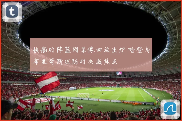 快船对阵篮网录像回放出炉 哈登与布里奇斯攻防对决成焦点