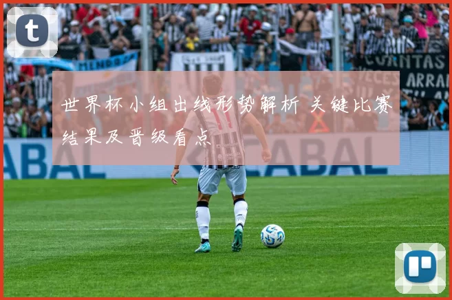 世界杯小组出线形势解析 关键比赛结果及晋级看点