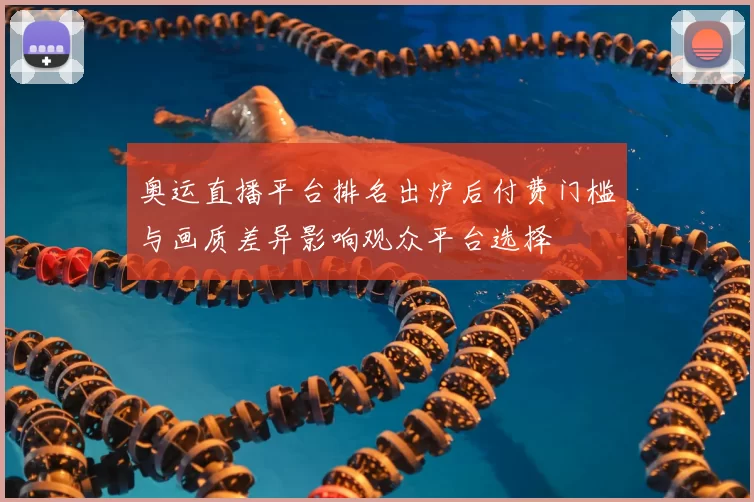奥运直播平台排名出炉后付费门槛与画质差异影响观众平台选择