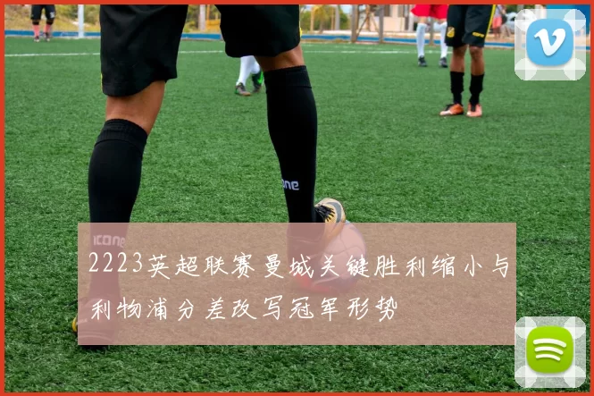 2223英超联赛曼城关键胜利缩小与利物浦分差改写冠军形势