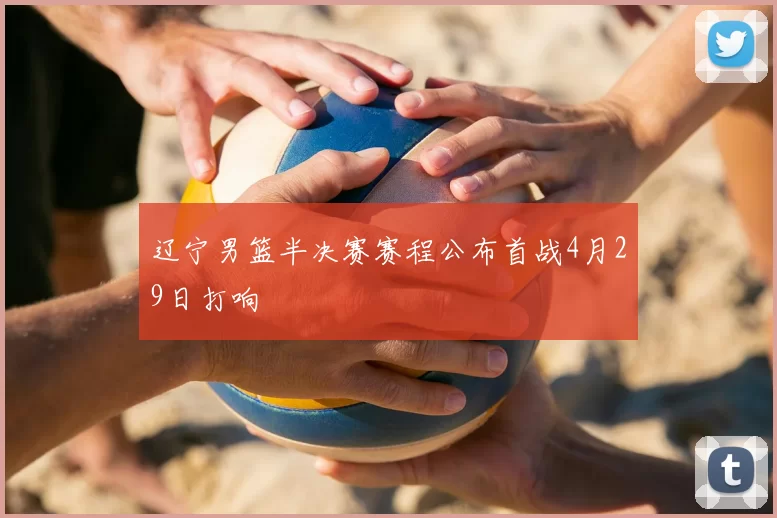 辽宁男篮半决赛赛程公布首战4月29日打响