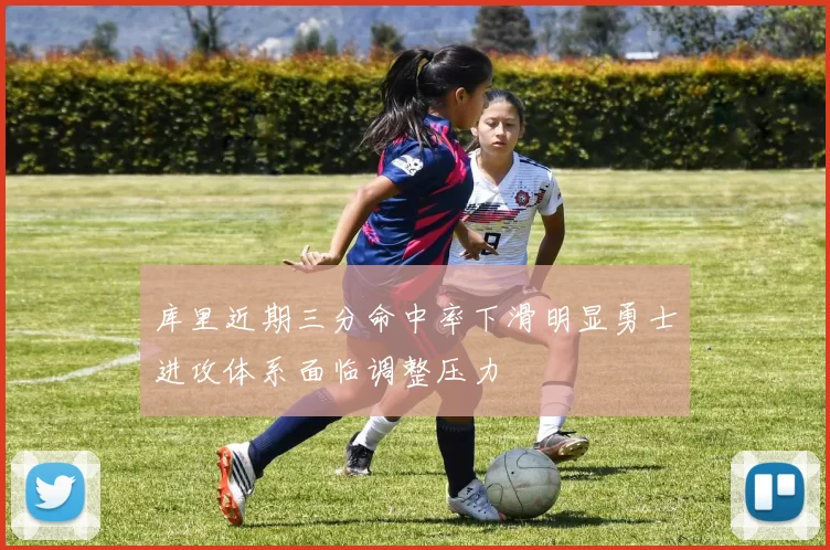 库里近期三分命中率下滑明显勇士进攻体系面临调整压力