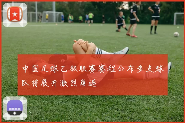 中国足球乙级联赛赛程公布多支球队将展开激烈角逐