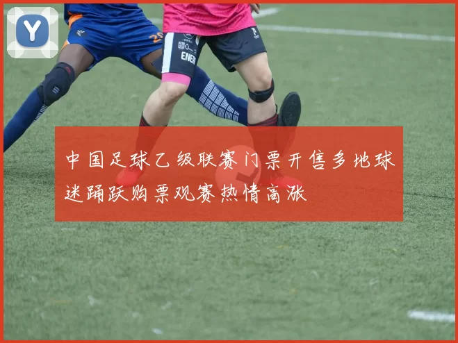 中国足球乙级联赛门票开售多地球迷踊跃购票观赛热情高涨