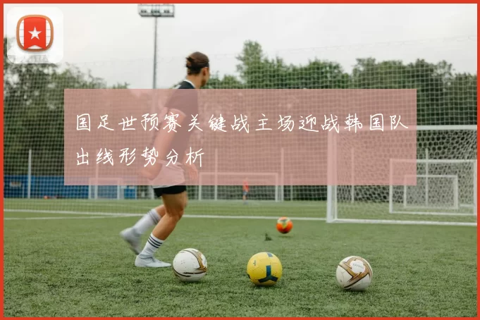 国足世预赛关键战主场迎战韩国队出线形势分析