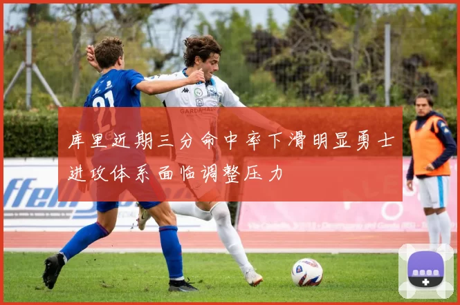 库里近期三分命中率下滑明显勇士进攻体系面临调整压力