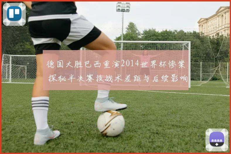德国大胜巴西重演2014世界杯惨案 探秘半决赛技战术差距与后续影响