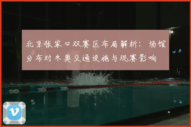 北京张家口双赛区布局解析：场馆分布对冬奥交通设施与观赛影响