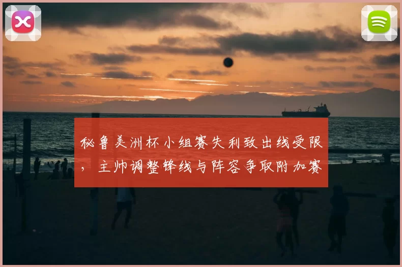 秘鲁美洲杯小组赛失利致出线受限，主帅调整锋线与阵容争取附加赛资格