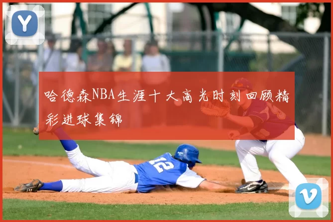 哈德森NBA生涯十大高光时刻回顾精彩进球集锦