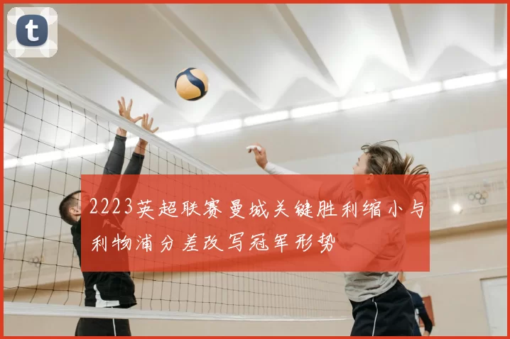 2223英超联赛曼城关键胜利缩小与利物浦分差改写冠军形势